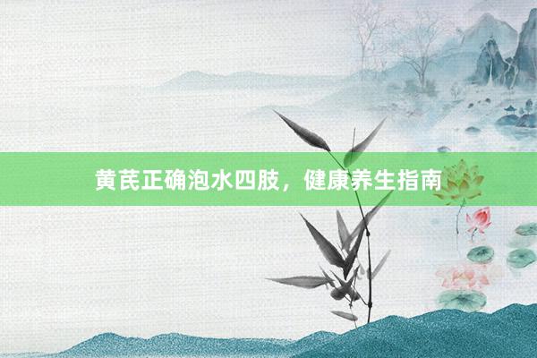 黄芪正确泡水四肢，健康养生指南