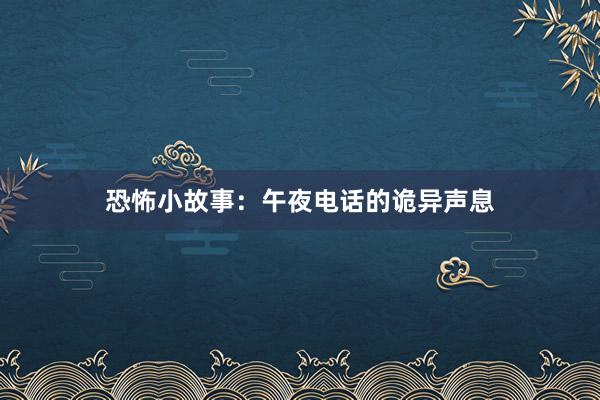 恐怖小故事：午夜电话的诡异声息