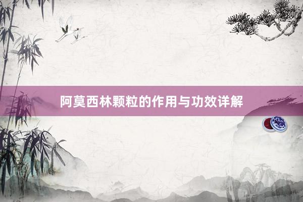 阿莫西林颗粒的作用与功效详解
