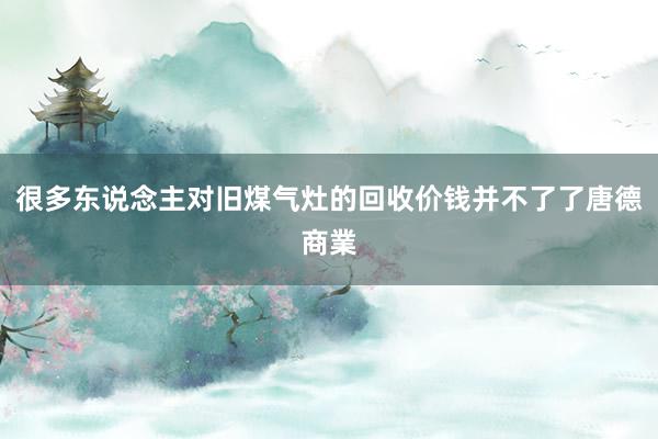 很多东说念主对旧煤气灶的回收价钱并不了了唐德商業